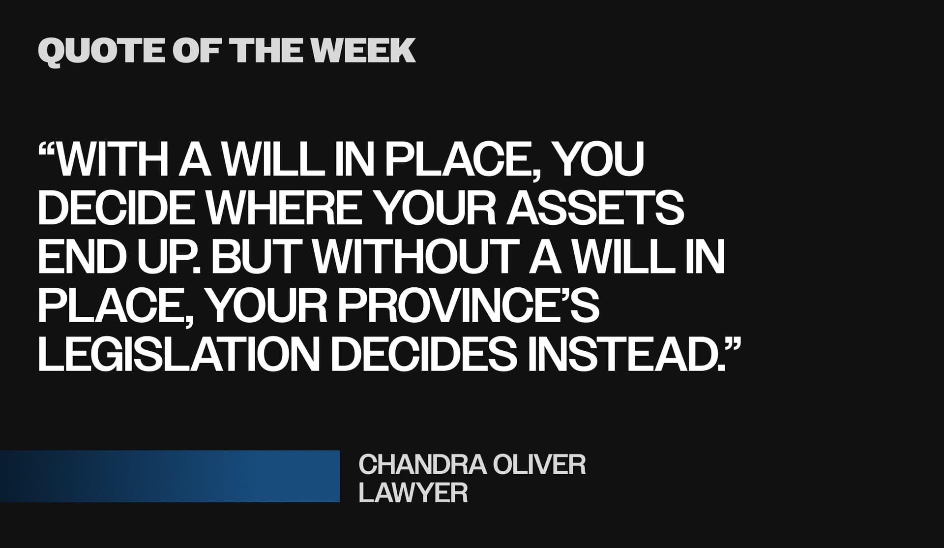 Pullquote: “With a will in place, you
decide where your assets
end up. But without a will in place, your province’s legislation decides instead.”